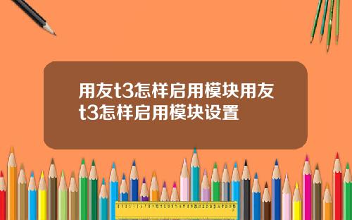 用友t3怎样启用模块用友t3怎样启用模块设置