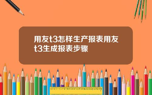 用友t3怎样生产报表用友t3生成报表步骤