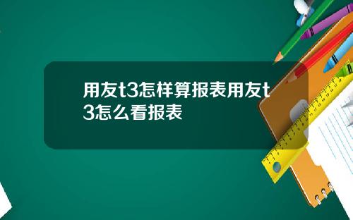 用友t3怎样算报表用友t3怎么看报表