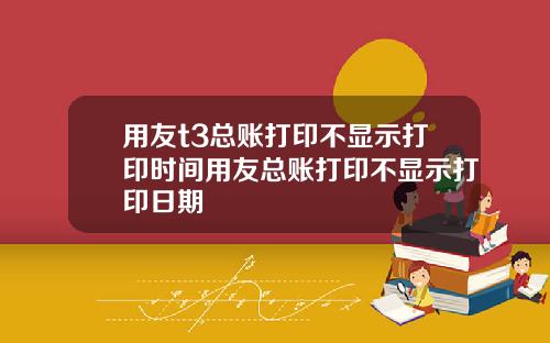 用友t3总账打印不显示打印时间用友总账打印不显示打印日期