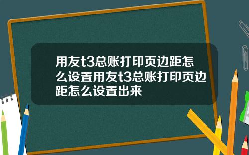 用友t3总账打印页边距怎么设置用友t3总账打印页边距怎么设置出来