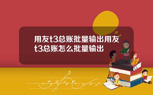 用友t3总账批量输出用友t3总账怎么批量输出