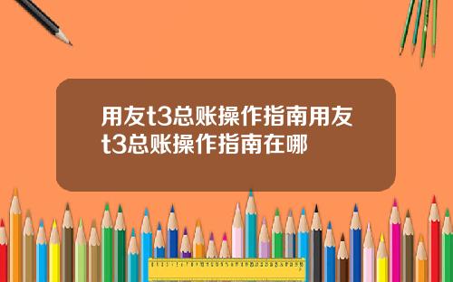 用友t3总账操作指南用友t3总账操作指南在哪