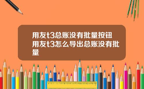 用友t3总账没有批量按钮用友t3怎么导出总账没有批量