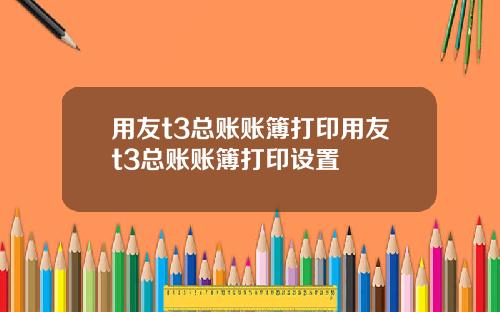 用友t3总账账簿打印用友t3总账账簿打印设置