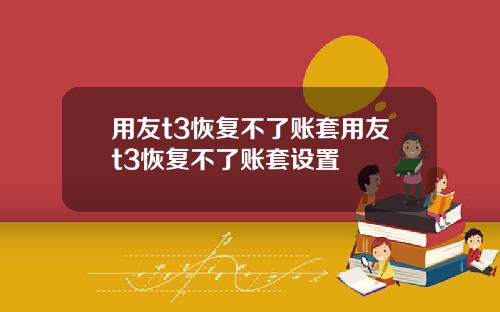 用友t3恢复不了账套用友t3恢复不了账套设置