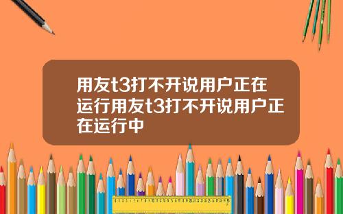 用友t3打不开说用户正在运行用友t3打不开说用户正在运行中