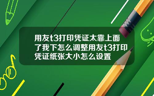 用友t3打印凭证太靠上面了我下怎么调整用友t3打印凭证纸张大小怎么设置