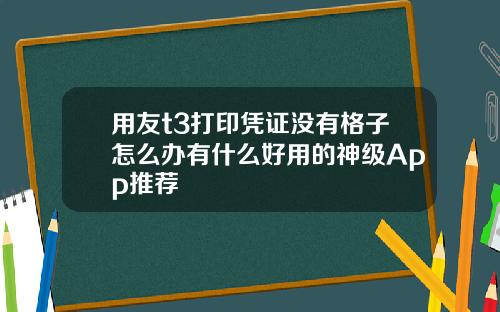 用友t3打印凭证没有格子怎么办有什么好用的神级App推荐