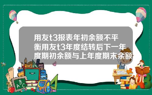 用友t3报表年初余额不平衡用友t3年度结转后下一年度期初余额与上年度期末余额不符