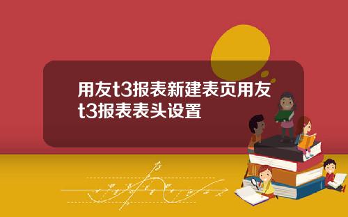 用友t3报表新建表页用友t3报表表头设置