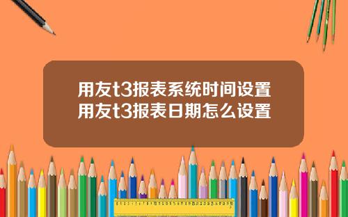 用友t3报表系统时间设置用友t3报表日期怎么设置