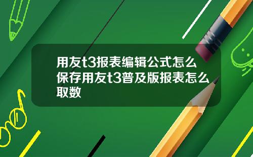 用友t3报表编辑公式怎么保存用友t3普及版报表怎么取数