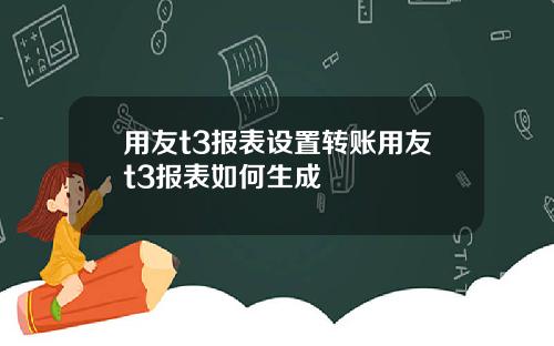 用友t3报表设置转账用友t3报表如何生成