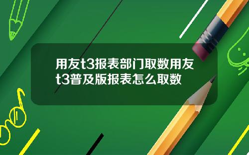 用友t3报表部门取数用友t3普及版报表怎么取数