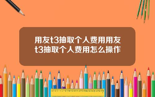 用友t3抽取个人费用用友t3抽取个人费用怎么操作