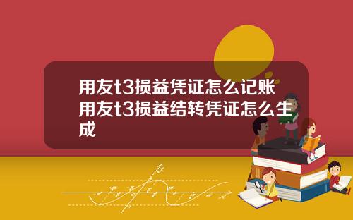 用友t3损益凭证怎么记账用友t3损益结转凭证怎么生成