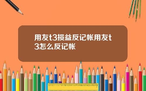 用友t3损益反记帐用友t3怎么反记帐