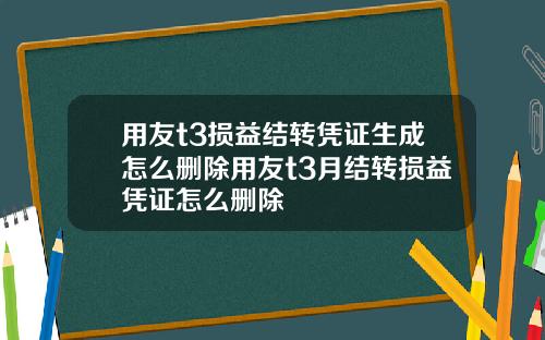 用友t3损益结转凭证生成怎么删除用友t3月结转损益凭证怎么删除