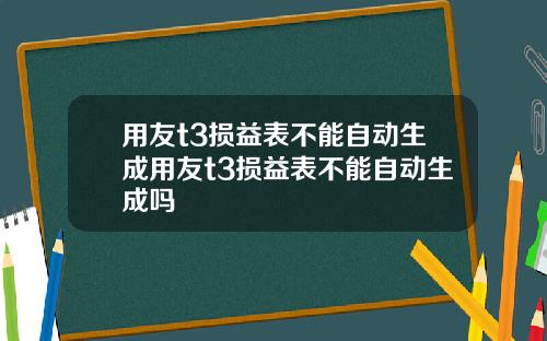 用友t3损益表不能自动生成用友t3损益表不能自动生成吗