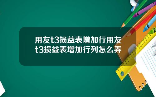 用友t3损益表增加行用友t3损益表增加行列怎么弄