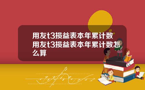 用友t3损益表本年累计数用友t3损益表本年累计数怎么算