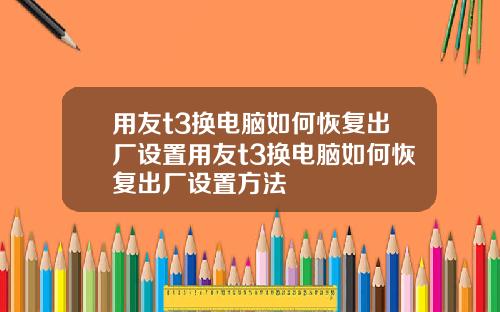 用友t3换电脑如何恢复出厂设置用友t3换电脑如何恢复出厂设置方法