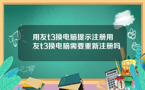 用友t3换电脑提示注册用友t3换电脑需要重新注册吗