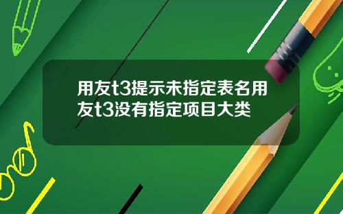 用友t3提示未指定表名用友t3没有指定项目大类