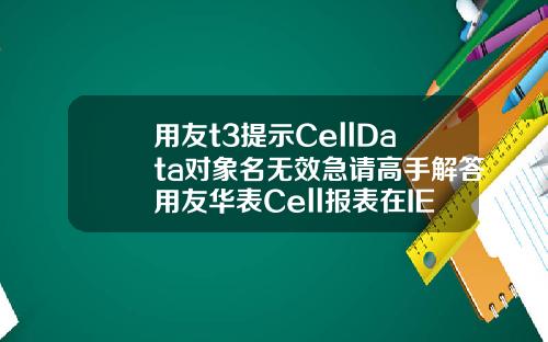 用友t3提示CellData对象名无效急请高手解答用友华表Cell报表在IE8下怎么不能使用啊