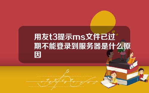 用友t3提示ms文件已过期不能登录到服务器是什么原因