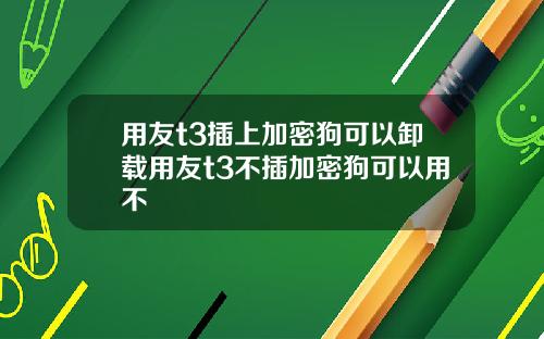 用友t3插上加密狗可以卸载用友t3不插加密狗可以用不