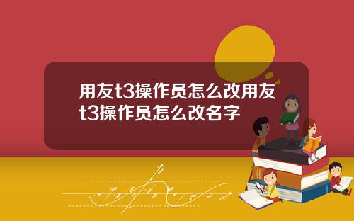 用友t3操作员怎么改用友t3操作员怎么改名字
