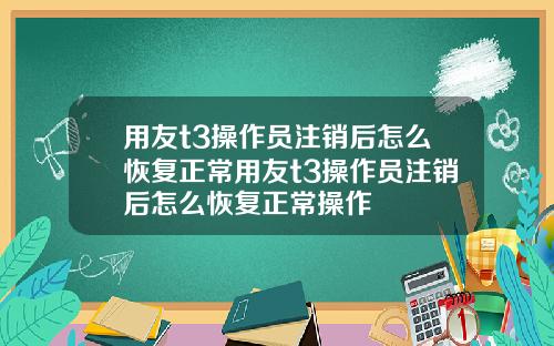 用友t3操作员注销后怎么恢复正常用友t3操作员注销后怎么恢复正常操作