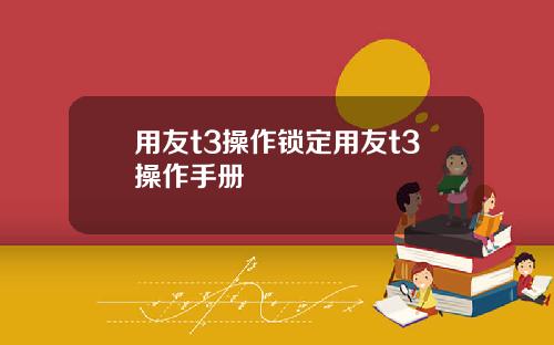用友t3操作锁定用友t3操作手册