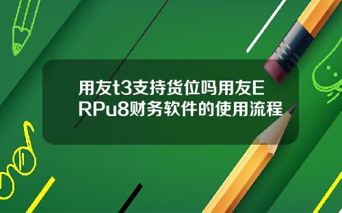 用友t3支持货位吗用友ERPu8财务软件的使用流程