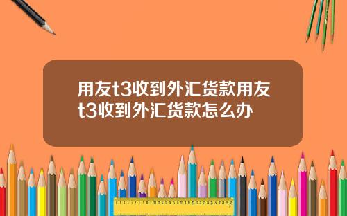用友t3收到外汇货款用友t3收到外汇货款怎么办
