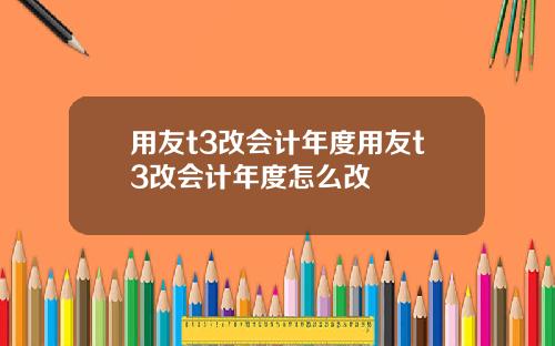 用友t3改会计年度用友t3改会计年度怎么改