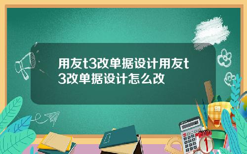 用友t3改单据设计用友t3改单据设计怎么改