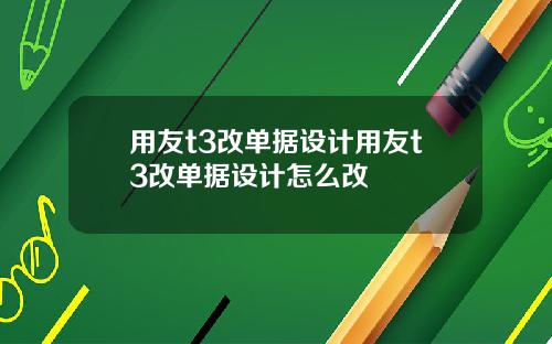 用友t3改单据设计用友t3改单据设计怎么改