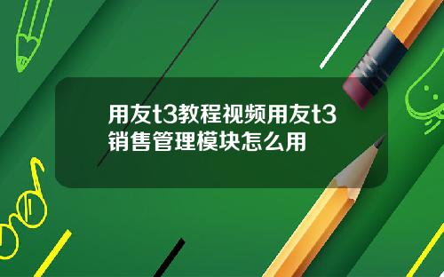 用友t3教程视频用友t3销售管理模块怎么用