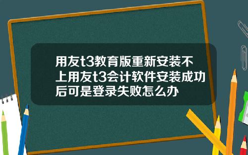 用友t3教育版重新安装不上用友t3会计软件安装成功后可是登录失败怎么办