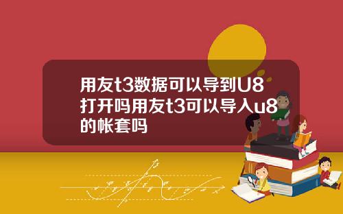 用友t3数据可以导到U8打开吗用友t3可以导入u8的帐套吗