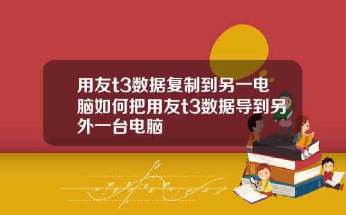 用友t3数据复制到另一电脑如何把用友t3数据导到另外一台电脑