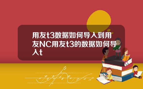 用友t3数据如何导入到用友NC用友t3的数据如何导入t