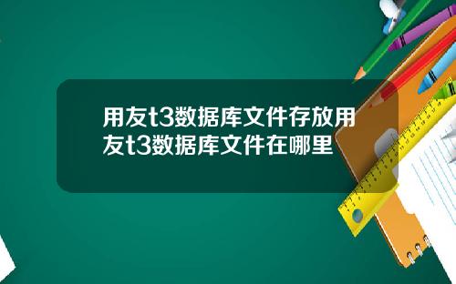 用友t3数据库文件存放用友t3数据库文件在哪里