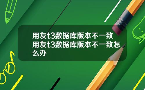 用友t3数据库版本不一致用友t3数据库版本不一致怎么办