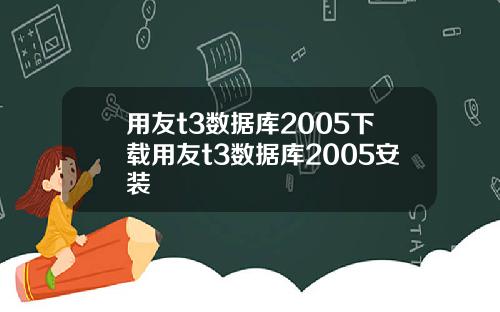 用友t3数据库2005下载用友t3数据库2005安装