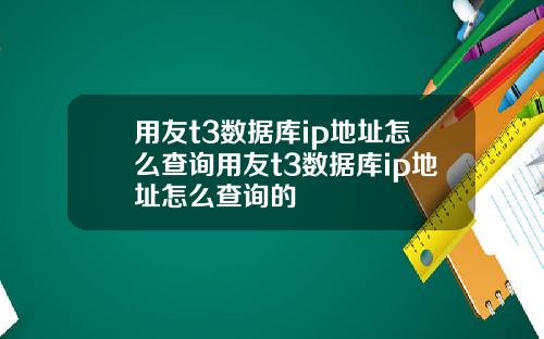 用友t3数据库ip地址怎么查询用友t3数据库ip地址怎么查询的