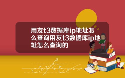 用友t3数据库ip地址怎么查询用友t3数据库ip地址怎么查询的
